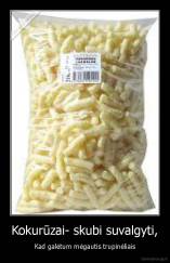 Kokurūzai- skubi suvalgyti, - Kad galėtum mėgautis trupinėliais