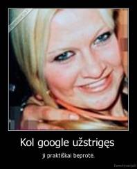 Kol google užstrigęs  - ji praktiškai beprotė.