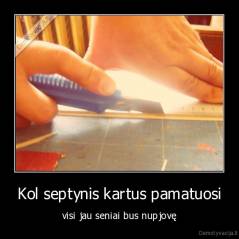 Kol septynis kartus pamatuosi - visi jau seniai bus nupjovę