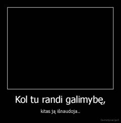 Kol tu randi galimybę, - kitas ją išnaudoja..