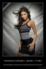 Komentaras po nuotrauka-L: -grazuole ;*  A:-eiktu  - Kam taip kalbeti jog zinai kad sau esi tikrai grazi,irvisuomet nori tokia buti.