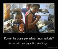 Komentaruose pavadinai juos vaikais? - Jie jau rado tave pagal IP ir atvažiuoja...