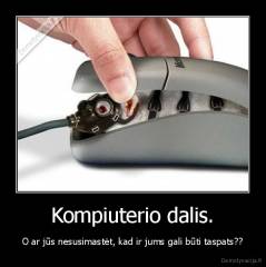 Kompiuterio dalis. - O ar jūs nesusimastėt, kad ir jums gali būti taspats??