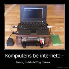 Kompiuteris be interneto - - tiesiog didelis MP3 grotuvas...