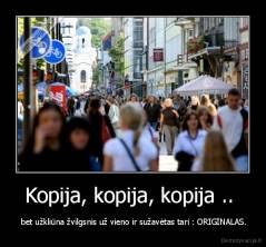 Kopija, kopija, kopija ..  -  bet užkliūna žvilgsnis už vieno ir sužavėtas tari : ORIGINALAS.