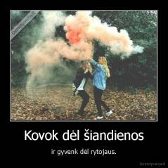 Kovok dėl šiandienos - ir gyvenk dėl rytojaus.