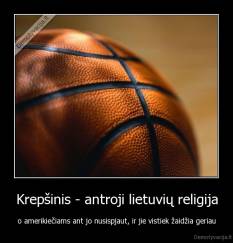 Krepšinis - antroji lietuvių religija - o amerikiečiams ant jo nusispjaut, ir jie vistiek žaidžia geriau