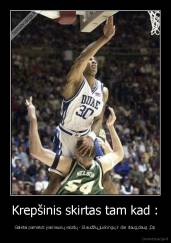 Krepšinis skirtas tam kad : - Galėtai pamatyti įvairiausių vaizdų - Skaudžių,juokingų ir dar daug,daug ;Dp