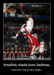 Krepšinis visada buvo žaidimas, - nesuprantu kaip jis tapo religija...