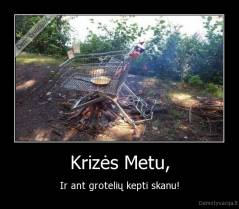 Krizės Metu, - Ir ant grotelių kepti skanu!