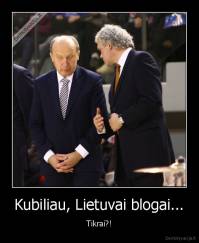Kubiliau, Lietuvai blogai... - Tikrai?!