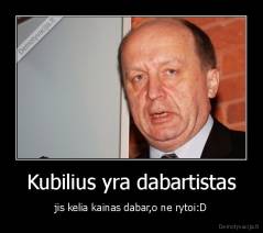 Kubilius yra dabartistas - jis kelia kainas dabar,o ne rytoi:D