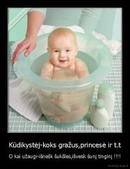 Kūdikystėj-koks gražus,princesė ir t.t - O kai užaugi-išnešk šukšles,išvesk šunį tinginį !!!!