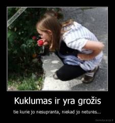 Kuklumas ir yra grožis - tie kurie jo nesupranta, niekad jo neturės...