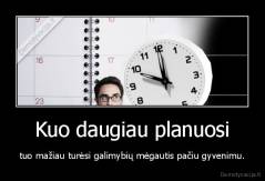 Kuo daugiau planuosi - tuo mažiau turėsi galimybių mėgautis pačiu gyvenimu.