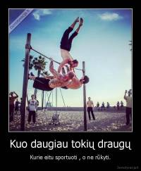 Kuo daugiau tokių draugų - Kurie eitu sportuoti , o ne rūkyti.