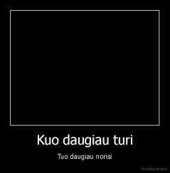 Kuo daugiau turi - Tuo daugiau norisi