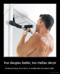 Kuo daugiau žadėsi, tuo mažiau darysi - Jei darai tai darai, jei ne tai ne. Ir nereikia tada čia visiems žadėt..