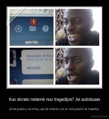 Kuo skiraisi nelaimė nuo tragedijos? Jei autobusas - pilnas juodukų nukrentą į upę tai nelaimė o jei jie moką plaukti tai tragedija.