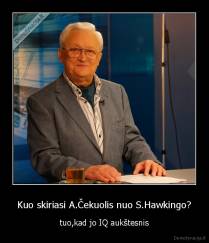 Kuo skiriasi A.Čekuolis nuo S.Hawkingo? - tuo,kad jo IQ aukštesnis