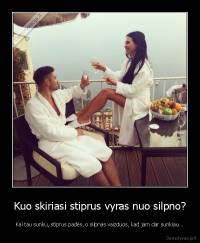 Kuo skiriasi stiprus vyras nuo silpno? - Kai tau sunku, stiprus padės, o silpnas vaizduos, kad jam dar sunkiau...