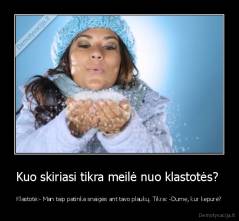 Kuo skiriasi tikra meilė nuo klastotės?  - Klastotė:- Man taip patinka snaigės ant tavo plaukų. Tikra: -Durne, kur kepurė?