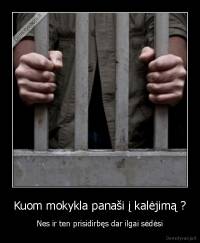 Kuom mokykla panaši į kalėjimą ? - Nes ir ten prisidirbęs dar ilgai sėdėsi