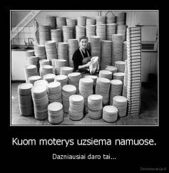 Kuom moterys uzsiema namuose. - Dazniausiai daro tai...