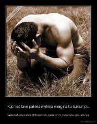 Kuomet tave palieka mylima mergina tu suklumpi.. - Tačiau kažkada pradedi stotis su tikslu, padaryti kitą merginą be galo laimingą.