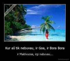 Kur aš tik nebuvau, ir Goa, ir Bora Bora - ir Maldivuose, irgi nebuvau...