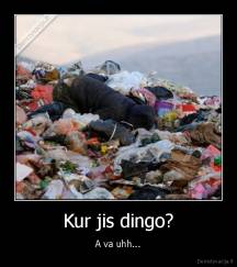 Kur jis dingo? - A va uhh...