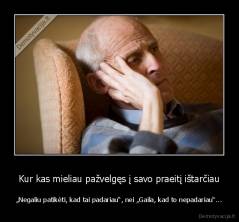 Kur kas mieliau pažvelgęs į savo praeitį ištarčiau - „Negaliu patikėti, kad tai padariau“, nei „Gaila, kad to nepadariau“...