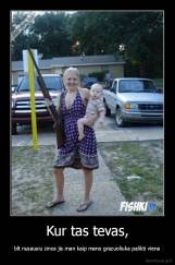 Kur tas tevas, - blt nusausiu zinos jis man kaip mano grazuoliuka palikti viena