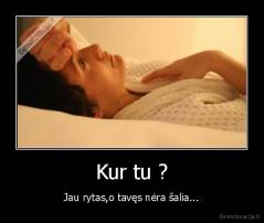 Kur tu ? - Jau rytas,o tavęs nėra šalia...