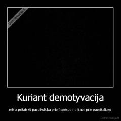 Kuriant demotyvacija - reikia pritaikyti paveiksliuka prie frazės, o ne fraze prie paveiksliuko