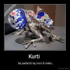 Kurti  -  tai padaryti ką nors iš nieko.