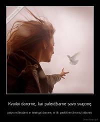 Kvailai darome, kai paleidžiame savo svajonę - patys nežinodami ar teisingai darome, ar tik pasitikime žmonių kalbomis