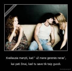 Kvailiausia manyti, kad " už mane gerenės neras", - kai pati žinai, kad tu save tik taip guodi.