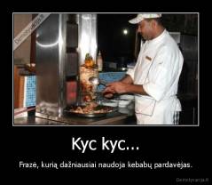 Kyc kyc... - Frazė, kurią dažniausiai naudoja kebabų pardavėjas.
