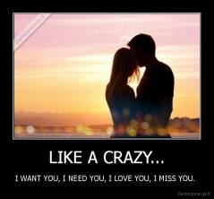 LIKE A CRAZY... - I WANT YOU, I NEED YOU, I LOVE YOU, I MISS YOU. 