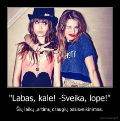 "Labas, kale! -Sveika, lope!" - Šių laikų ,artimų draugių pasisveikinimas.