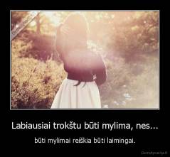 Labiausiai trokštu būti mylima, nes... - būti mylimai reiškia būti laimingai.