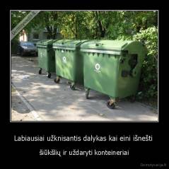 Labiausiai užknisantis dalykas kai eini išnešti  - šiūkšlių ir uždaryti konteineriai