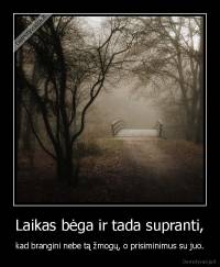 Laikas bėga ir tada supranti, - kad brangini nebe tą žmogų, o prisiminimus su juo.