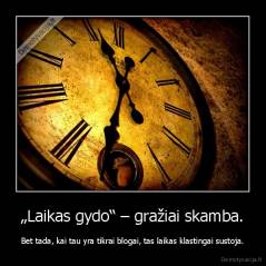 „Laikas gydo“ – gražiai skamba. - Bet tada, kai tau yra tikrai blogai, tas laikas klastingai sustoja.