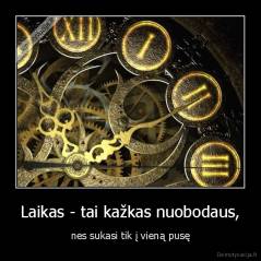 Laikas - tai kažkas nuobodaus, - nes sukasi tik į vieną pusę