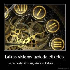 Laikas visiems uzdeda etiketes, - kuriu neatskalbsi su jokiais milteliais .........