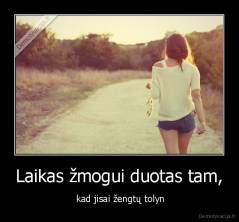 Laikas žmogui duotas tam, -  kad jisai žengtų tolyn