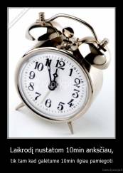 Laikrodį nustatom 10min anksčiau, - tik tam kad galėtume 10min ilgiau pamiegoti