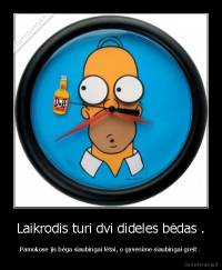 Laikrodis turi dvi dideles bėdas . - Pamokose jis bėga siaubingai lėtai, o gyvenime siaubingai greit .